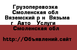 Грузоперевозка - Смоленская обл., Вяземский р-н, Вязьма г. Авто » Услуги   . Смоленская обл.